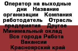 Оператор на выходные дни › Название организации ­ Компания-работодатель › Отрасль предприятия ­ Другое › Минимальный оклад ­ 1 - Все города Работа » Вакансии   . Красноярский край,Талнах г.